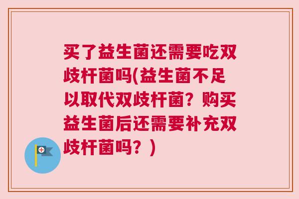 买了益生菌还需要吃双歧杆菌吗(益生菌不足以取代双歧杆菌？购买益生菌后还需要补充双歧杆菌吗？)