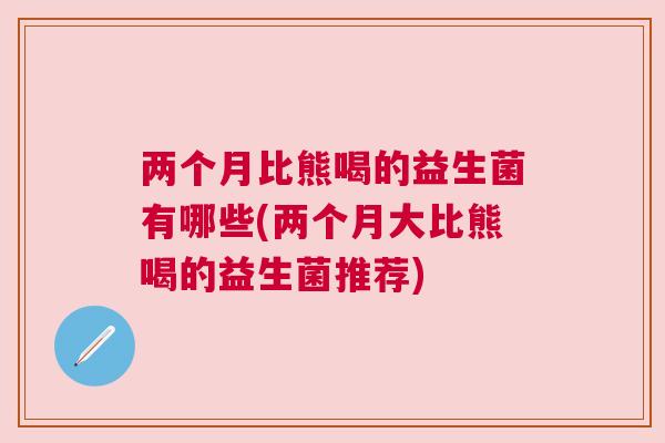 两个月比熊喝的益生菌有哪些(两个月大比熊喝的益生菌推荐)