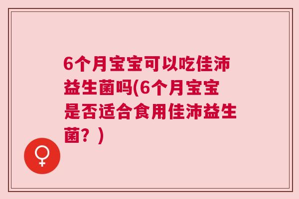 6个月宝宝可以吃佳沛益生菌吗(6个月宝宝是否适合食用佳沛益生菌？)
