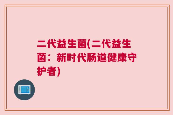 二代益生菌(二代益生菌：新时代肠道健康守护者)