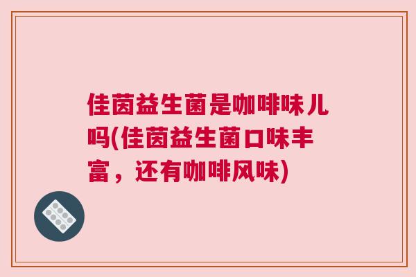 佳茵益生菌是咖啡味儿吗(佳茵益生菌口味丰富，还有咖啡风味)