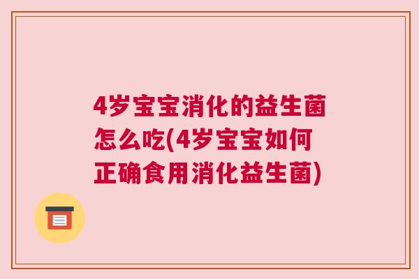 4岁宝宝消化的益生菌怎么吃(4岁宝宝如何正确食用消化益生菌)