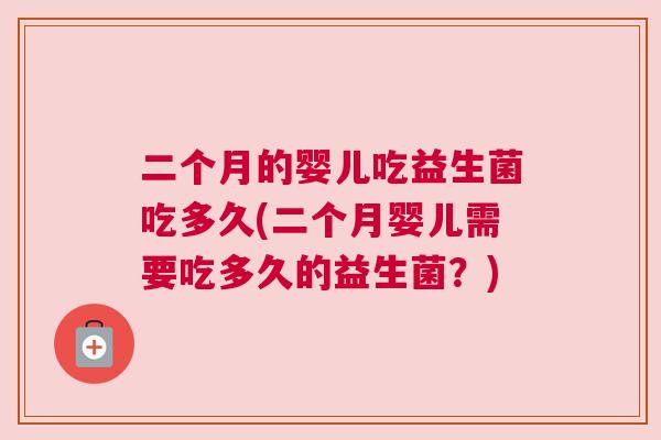 二个月的婴儿吃益生菌吃多久(二个月婴儿需要吃多久的益生菌？)