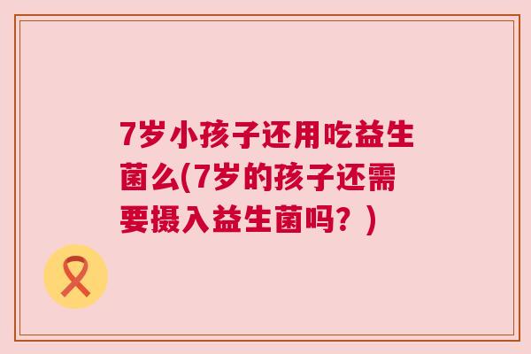 7岁小孩子还用吃益生菌么(7岁的孩子还需要摄入益生菌吗？)