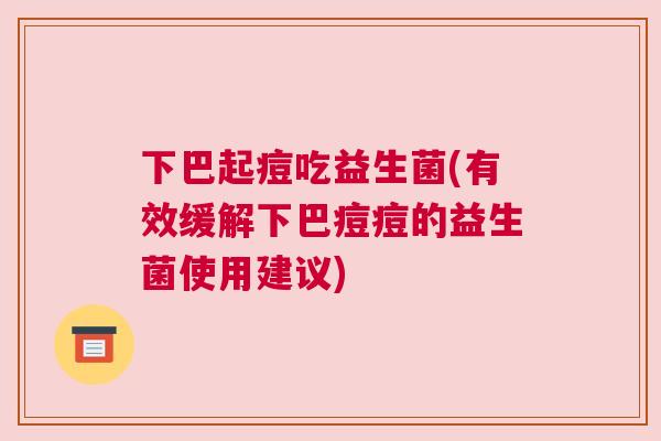 下巴起痘吃益生菌(有效缓解下巴痘痘的益生菌使用建议)