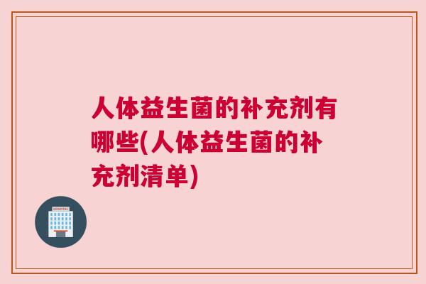 人体益生菌的补充剂有哪些(人体益生菌的补充剂清单)