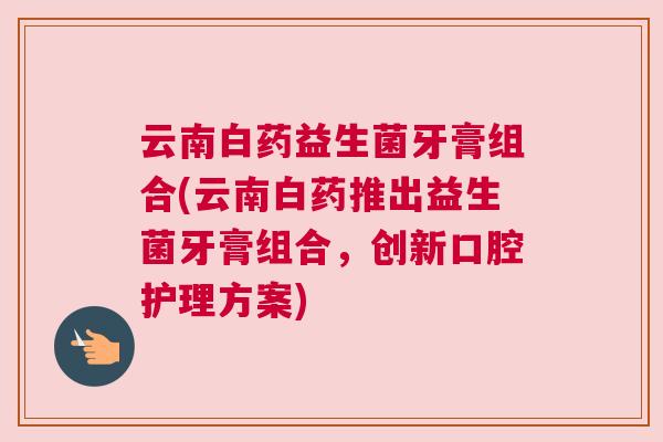 云南白药益生菌牙膏组合(云南白药推出益生菌牙膏组合，创新口腔护理方案)
