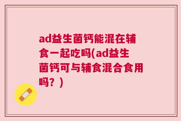 ad益生菌钙能混在辅食一起吃吗(ad益生菌钙可与辅食混合食用吗？)