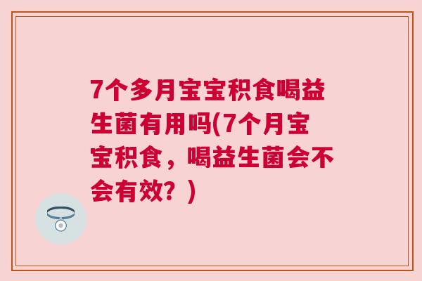 7个多月宝宝积食喝益生菌有用吗(7个月宝宝积食，喝益生菌会不会有效？)