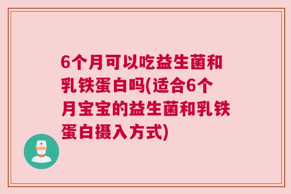 6个月可以吃益生菌和乳铁蛋白吗(适合6个月宝宝的益生菌和乳铁蛋白摄入方式)