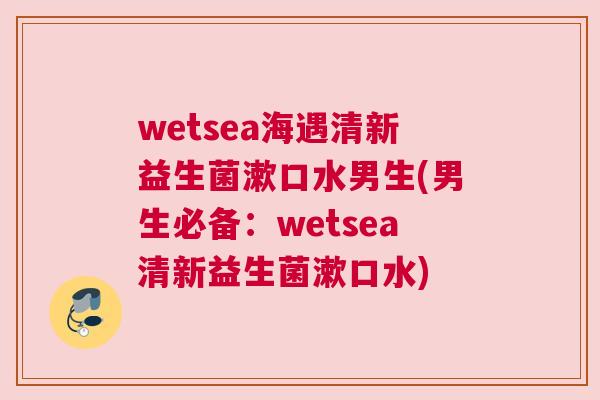 wetsea海遇清新益生菌漱口水男生(男生必备：wetsea清新益生菌漱口水)