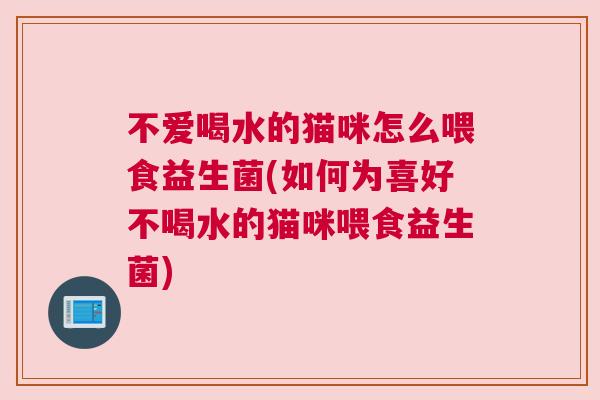 不爱喝水的猫咪怎么喂食益生菌(如何为喜好不喝水的猫咪喂食益生菌)