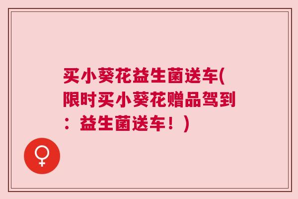 买小葵花益生菌送车(限时买小葵花赠品驾到：益生菌送车！)