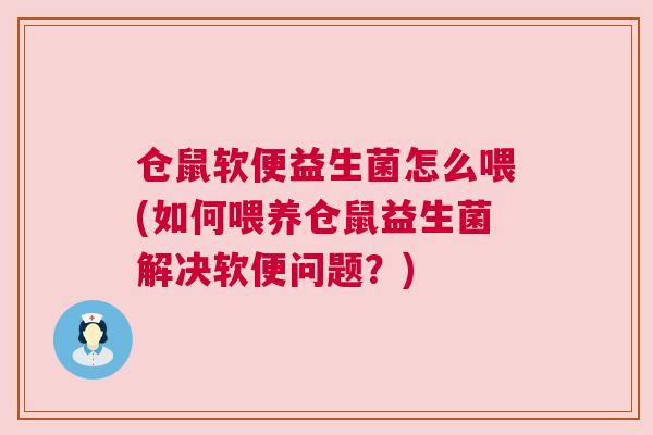 仓鼠软便益生菌怎么喂(如何喂养仓鼠益生菌解决软便问题？)