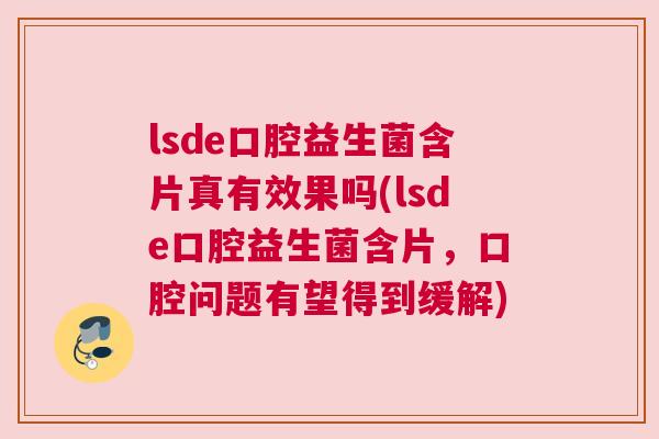 lsde口腔益生菌含片真有效果吗(lsde口腔益生菌含片，口腔问题有望得到缓解)