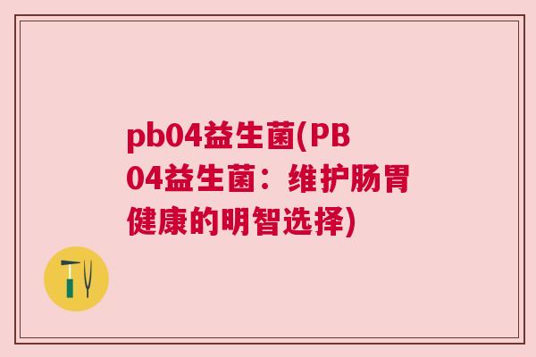 pb04益生菌(PB04益生菌：维护肠胃健康的明智选择)