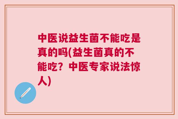 中医说益生菌不能吃是真的吗(益生菌真的不能吃？中医专家说法惊人)