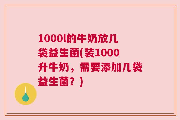 1000l的牛奶放几袋益生菌(装1000升牛奶，需要添加几袋益生菌？)