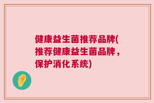 健康益生菌推荐品牌(推荐健康益生菌品牌，保护消化系统)