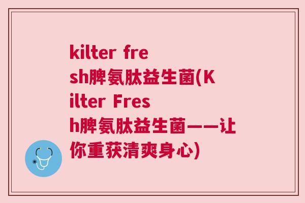 kilter fresh脾氨肽益生菌(Kilter Fresh脾氨肽益生菌——让你重获清爽身心)