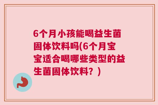 6个月小孩能喝益生菌固体饮料吗(6个月宝宝适合喝哪些类型的益生菌固体饮料？)