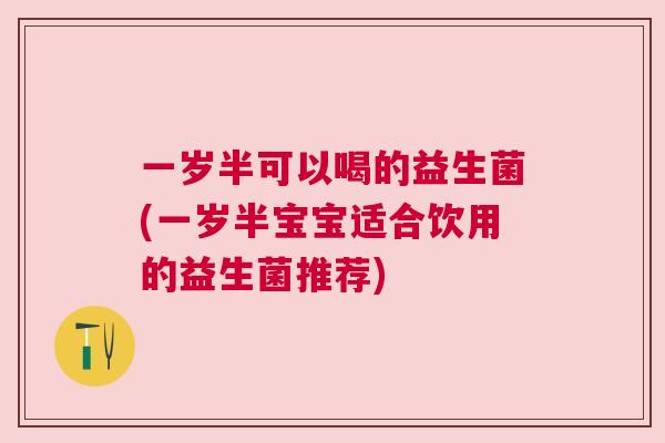 一岁半可以喝的益生菌(一岁半宝宝适合饮用的益生菌推荐)
