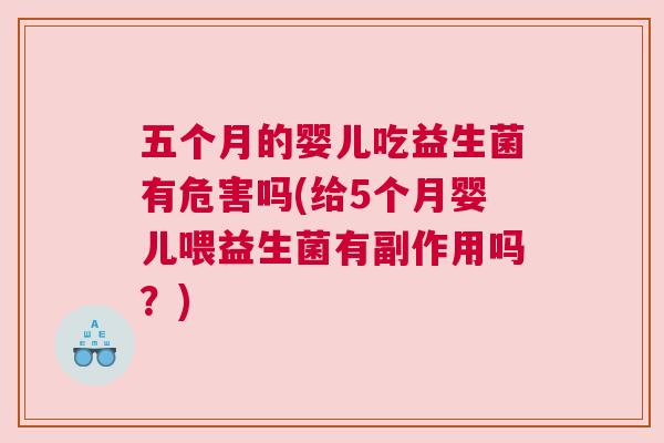 五个月的婴儿吃益生菌有危害吗(给5个月婴儿喂益生菌有副作用吗？)