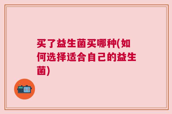 买了益生菌买哪种(如何选择适合自己的益生菌)