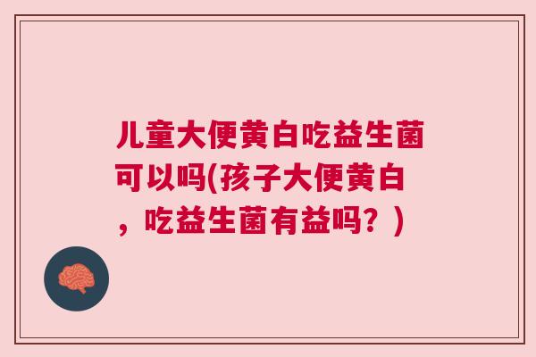 儿童大便黄白吃益生菌可以吗(孩子大便黄白，吃益生菌有益吗？)