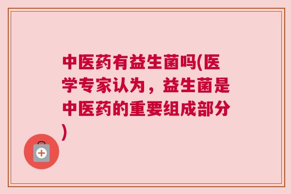 中医药有益生菌吗(医学专家认为，益生菌是中医药的重要组成部分)