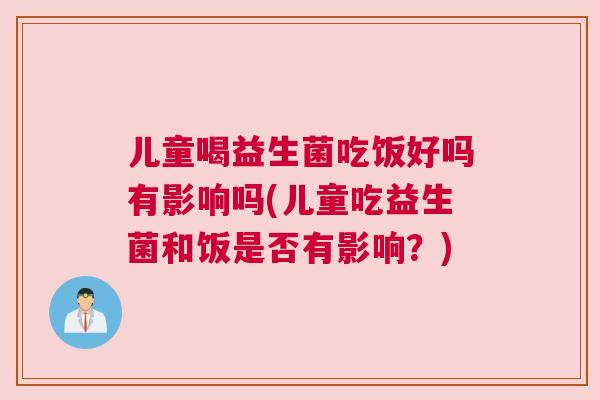 儿童喝益生菌吃饭好吗有影响吗(儿童吃益生菌和饭是否有影响？)
