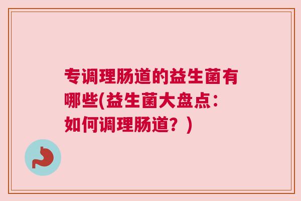专调理肠道的益生菌有哪些(益生菌大盘点：如何调理肠道？)