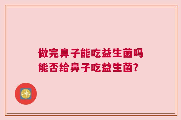 做完鼻子能吃益生菌吗能否给鼻子吃益生菌？