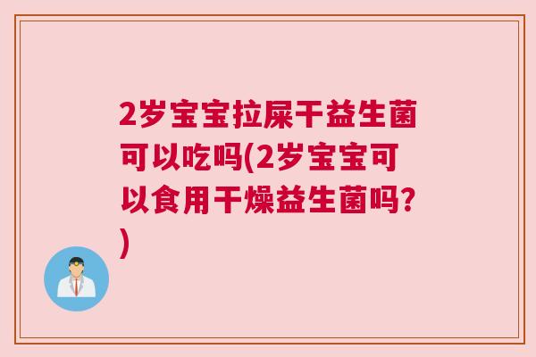 2岁宝宝拉屎干益生菌可以吃吗(2岁宝宝可以食用干燥益生菌吗？)