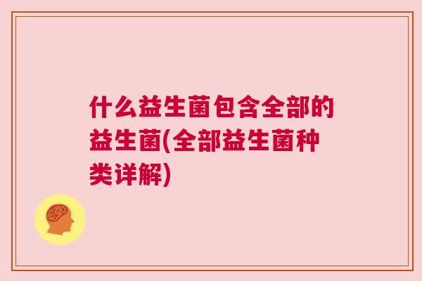什么益生菌包含全部的益生菌(全部益生菌种类详解)