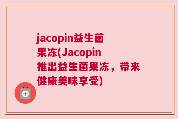 jacopin益生菌果冻(Jacopin推出益生菌果冻，带来健康美味享受)