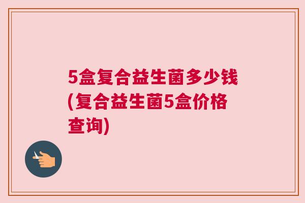 5盒复合益生菌多少钱(复合益生菌5盒价格查询)