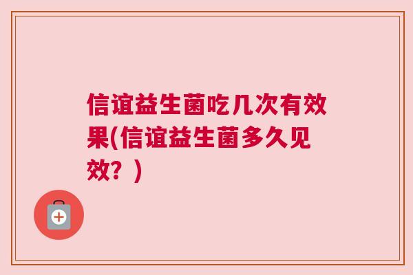 信谊益生菌吃几次有效果(信谊益生菌多久见效？)