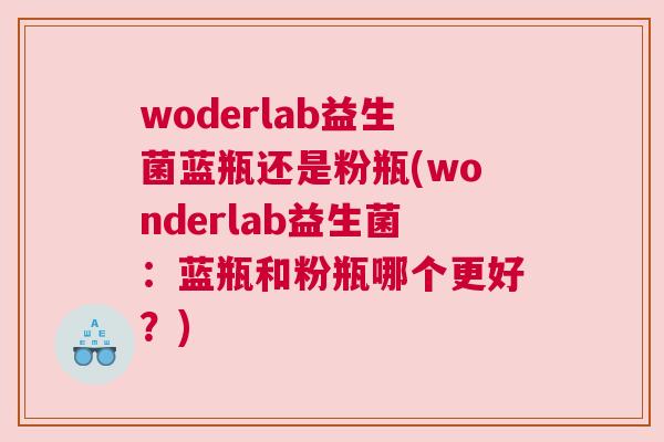 woderlab益生菌蓝瓶还是粉瓶(wonderlab益生菌：蓝瓶和粉瓶哪个更好？)