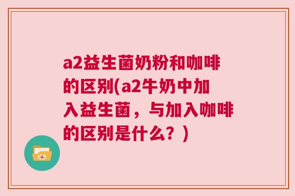 a2益生菌奶粉和咖啡的区别(a2牛奶中加入益生菌，与加入咖啡的区别是什么？)