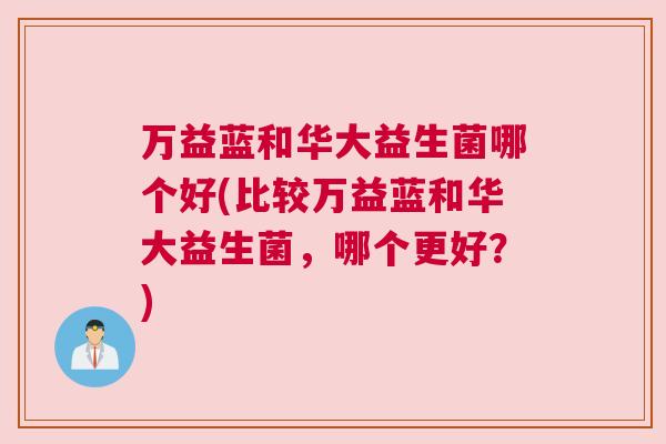 万益蓝和华大益生菌哪个好(比较万益蓝和华大益生菌，哪个更好？)