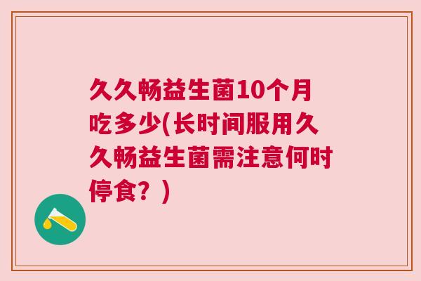 久久畅益生菌10个月吃多少(长时间服用久久畅益生菌需注意何时停食？)