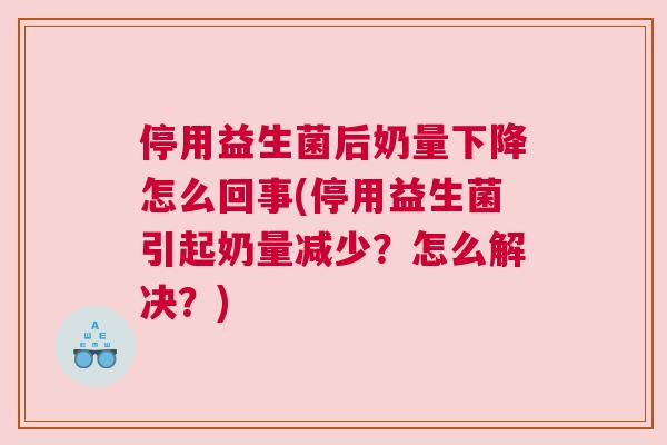 停用益生菌后奶量下降怎么回事(停用益生菌引起奶量减少？怎么解决？)