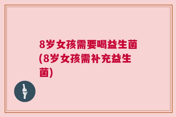 8岁女孩需要喝益生菌(8岁女孩需补充益生菌)