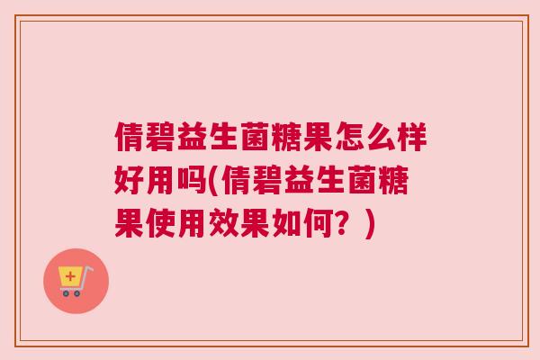 倩碧益生菌糖果怎么样好用吗(倩碧益生菌糖果使用效果如何？)