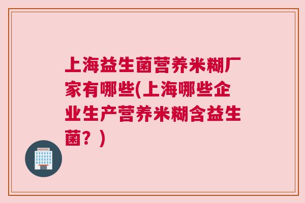 上海益生菌营养米糊厂家有哪些(上海哪些企业生产营养米糊含益生菌？)