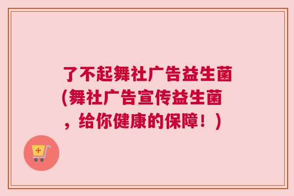 了不起舞社广告益生菌(舞社广告宣传益生菌，给你健康的保障！)