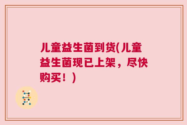 儿童益生菌到货(儿童益生菌现已上架，尽快购买！)