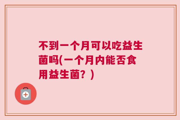 不到一个月可以吃益生菌吗(一个月内能否食用益生菌？)