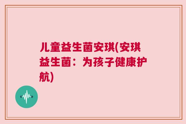 儿童益生菌安琪(安琪益生菌：为孩子健康护航)